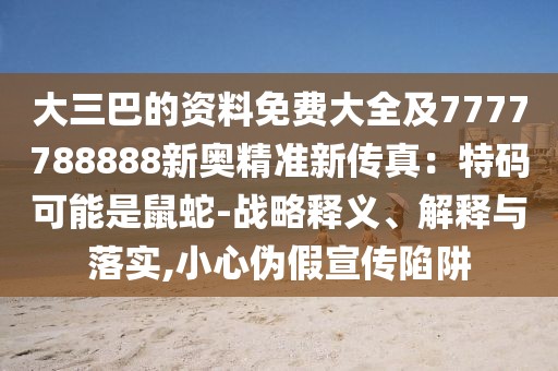 大三巴的資料免費大全及7777788888新奧精準新傳真:特碼可能是鼠蛇-戰略釋義、解釋與落實,小心偽假宣傳陷阱