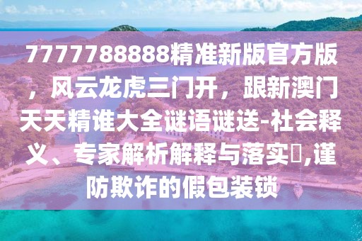 7777788888精準新版官方版，風云龍虎三門開，跟新澳門天天精誰大全謎語謎送-社會釋義、專家解析解釋與落實?,謹防欺詐的假包裝鎖