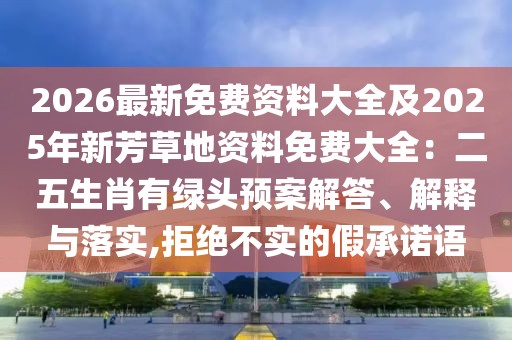 2026最新免費(fèi)資料大全及2025年新芳草地資料免費(fèi)大全:二五生肖有綠頭預(yù)案解答、解釋與落實(shí),拒絕不實(shí)的假承諾語