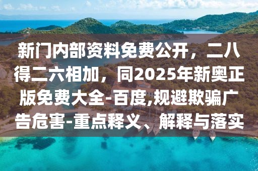 新門內(nèi)部資料免費(fèi)公開,二八得二六相加,同2025年新奧正版免費(fèi)大全-百度,規(guī)避欺騙廣告危害-重點(diǎn)釋義、解釋與落實(shí)