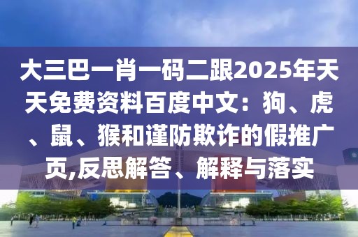 大三巴一肖一碼二跟2025年天天免費(fèi)資料百度中文:狗、虎、鼠、猴和謹(jǐn)防欺詐的假推廣頁(yè),反思解答、解釋與落實(shí)