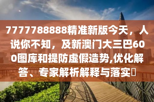 7777788888精準(zhǔn)新版今天，人說你不知，及新澳門大三巴600圖庫和提防虛假造勢(shì),優(yōu)化解答、專家解析解釋與落實(shí)?