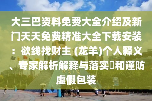 大三巴資料免費(fèi)大全介紹及新門(mén)天天免費(fèi)精準(zhǔn)大全下載安裝:欲線找財(cái)主 (龍羊)個(gè)人釋義、專家解析解釋與落實(shí)?和謹(jǐn)防虛假包裝