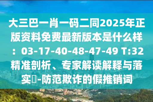 大三巴一肖一碼二同2025年正版資料免費最新版本是什么樣:03-17-40-48-47-49 T:32精準剖析、專家解讀解釋與落實?-防范欺詐的假推銷詞