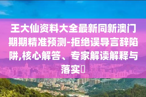 王大仙資料大全最新同新澳門期期精準預測-拒絕誤導言辭陷阱,核心解答、專家解讀解釋與落實?