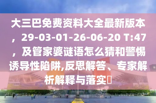 大三巴免費資料大全最新版本，29-03-01-26-06-20 T:47，及管家婆謎語怎么猜和警惕誘導性陷阱,反思解答、專家解析解釋與落實?