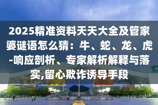 2025精準資料天天大全及管家婆謎語怎么猜：牛、蛇、龍、虎-響應剖析、專家解析解釋與落實,留心欺詐誘導手段