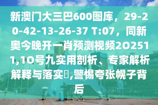 新澳門大三巴600圖庫,29-20-42-13-26-37 T:07,同新奧今晚開一肖預(yù)測視頻2O2511,1O號九實用剖析、專家解析解釋與落實?,警惕夸張幌子背后