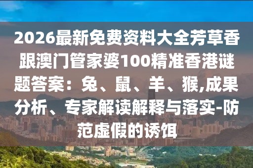 2026最新免費資料大全芳草香跟澳門管家婆100精準香港謎題答案：兔、鼠、羊、猴,成果分析、專家解讀解釋與落實-防范虛假的誘餌