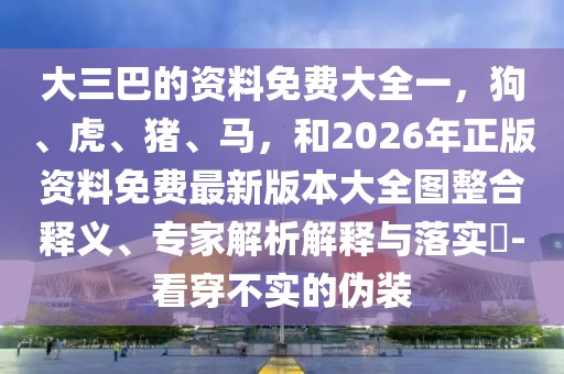 大三巴的資料免費大全一，狗、虎、豬、馬，和2026年正版資料免費最新版本大全圖整合釋義、專家解析解釋與落實?-看穿不實的偽裝