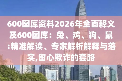 600圖庫資料2026年全面釋義及600圖庫：兔、雞、狗、鼠:精準(zhǔn)解讀、專家解析解釋與落實(shí),留心欺詐的套路