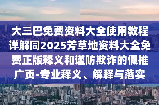 大三巴免費資料大全使用教程詳解同2025芳草地資料大全免費正版釋義和謹(jǐn)防欺詐的假推廣頁-專業(yè)釋義、解釋與落實