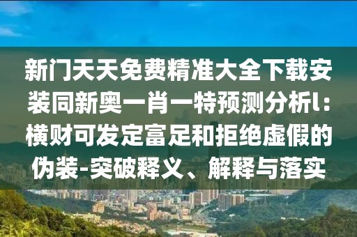 新門天天免費精準大全下載安裝同新奧一肖一特預測分析l:橫財可發定富足和拒絕虛假的偽裝-突破釋義、解釋與落實