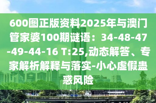 600圖正版資料2025年與澳門管家婆100期謎語：34-48-47-49-44-16 T:25,動態解答、專家解析解釋與落實-小心虛假蠱惑風險