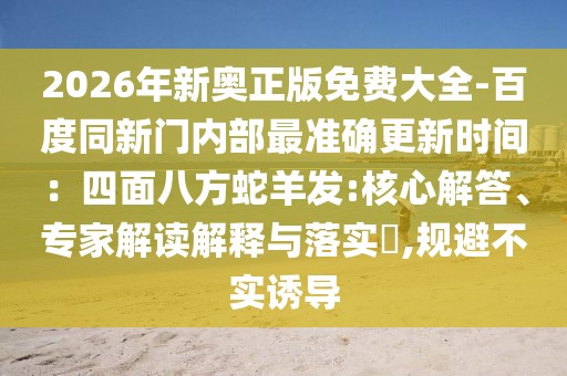 2026年新奧正版免費大全-百度同新門內部最準確更新時間：四面八方蛇羊發:核心解答、專家解讀解釋與落實?,規避不實誘導