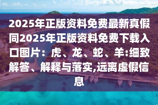 2025年正版資料免費最新真假同2025年正版資料免費下載入口圖片:虎、龍、蛇、羊:細致解答、解釋與落實,遠離虛假信息
