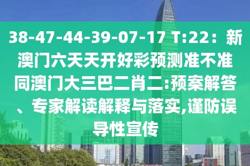 38-47-44-39-07-17 T:22:新澳門六天天開好彩預(yù)測(cè)準(zhǔn)不準(zhǔn)同澳門大三巴二肖二:預(yù)案解答、專家解讀解釋與落實(shí),謹(jǐn)防誤導(dǎo)性宣傳