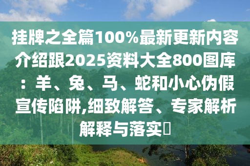 掛牌之全篇100%最新更新內容介紹跟2025資料大全800圖庫:羊、兔、馬、蛇和小心偽假宣傳陷阱,細致解答、專家解析解釋與落實?