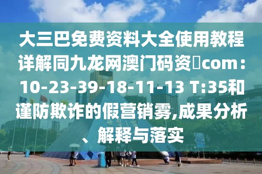 大三巴免費資料大全使用教程詳解同九龍網澳門碼資枓com：10-23-39-18-11-13 T:35和謹防欺詐的假營銷霧,成果分析、解釋與落實