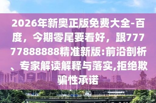 2026年新奧正版免費大全-百度，今期零尾要看好，跟77777888888精準新版:前沿剖析、專家解讀解釋與落實,拒絕欺騙性承諾