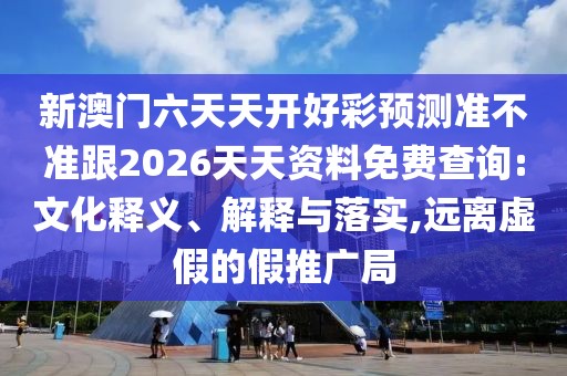 新澳門六天天開好彩預測準不準跟2026天天資料免費查詢:文化釋義、解釋與落實,遠離虛假的假推廣局