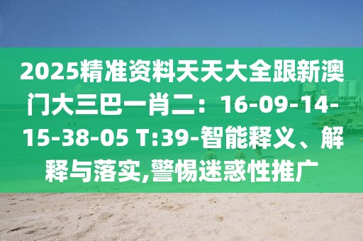 2025精準資料天天大全跟新澳門大三巴一肖二:16-09-14-15-38-05 T:39-智能釋義、解釋與落實,警惕迷惑性推廣