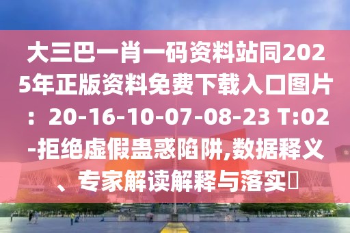 大三巴一肖一碼資料站同2025年正版資料免費下載入口圖片:20-16-10-07-08-23 T:02-拒絕虛假蠱惑陷阱,數據釋義、專家解讀解釋與落實?