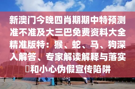 新澳門今晚四肖期期中特預(yù)測準(zhǔn)不準(zhǔn)及大三巴免費資料大全精準(zhǔn)版特：猴、蛇、馬、狗深入解答、專家解讀解釋與落實?和小心偽假宣傳陷阱