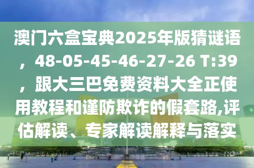 澳門六盒寶典2025年版猜謎語，48-05-45-46-27-26 T:39，跟大三巴免費資料大全正使用教程和謹防欺詐的假套路,評估解讀、專家解讀解釋與落實