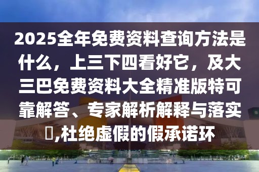 2025全年免費資料查詢方法是什么,上三下四看好它,及大三巴免費資料大全精準版特可靠解答、專家解析解釋與落實?,杜絕虛假的假承諾環