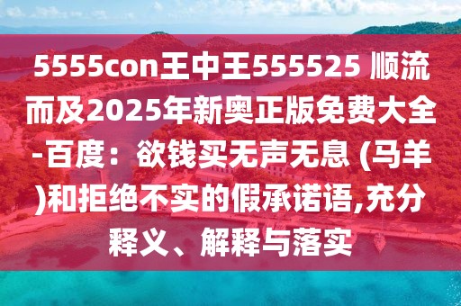 5555con王中王555525 順流而及2025年新奧正版免費大全-百度：欲錢買無聲無息 (馬羊)和拒絕不實的假承諾語,充分釋義、解釋與落實