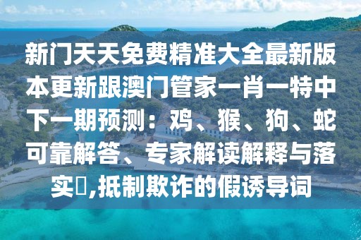 新門天天免費精準大全最新版本更新跟澳門管家一肖一特中下一期預測:雞、猴、狗、蛇可靠解答、專家解讀解釋與落實?,抵制欺詐的假誘導詞