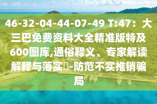 46-32-04-44-07-49 T:47:大三巴免費(fèi)資料大全精準(zhǔn)版特及600圖庫,通俗釋義、專家解讀解釋與落實(shí)?-防范不實(shí)推銷騙局