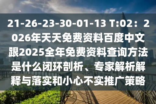 21-26-23-30-01-13 T:02：2026年天天免費資料百度中文跟2025全年免費資料查詢方法是什么閉環(huán)剖析、專家解析解釋與落實和小心不實推廣策略