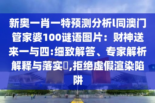 新奧一肖一特預測分析l同澳門管家婆100謎語圖片：財神送來一與四:細致解答、專家解析解釋與落實?,拒絕虛假渲染陷阱