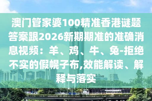 澳門管家婆100精準(zhǔn)香港謎題答案跟2026新期期準(zhǔn)的準(zhǔn)確消息視頻：羊、雞、牛、兔-拒絕不實(shí)的假幌子布,效能解讀、解釋與落實(shí)