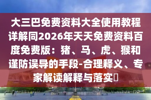 大三巴免費(fèi)資料大全使用教程詳解同2026年天天免費(fèi)資料百度免費(fèi)版：豬、馬、虎、猴和謹(jǐn)防誤導(dǎo)的手段-合理釋義、專(zhuān)家解讀解釋與落實(shí)?