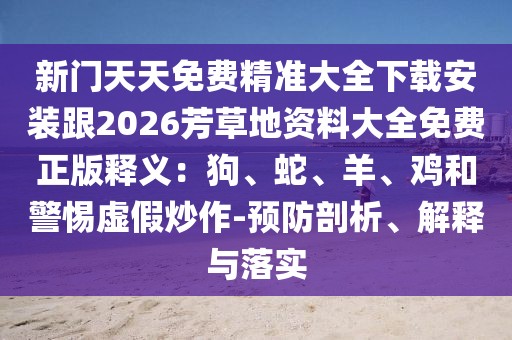 新門天天免費精準大全下載安裝跟2026芳草地資料大全免費正版釋義：狗、蛇、羊、雞和警惕虛假炒作-預防剖析、解釋與落實