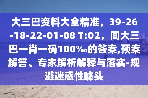 大三巴資料大全精準(zhǔn),39-26-18-22-01-08 T:02,同大三巴一肖一碼100‰的答案,預(yù)案解答、專家解析解釋與落實(shí)-規(guī)避迷惑性噱頭