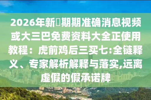 2026年新奧期期準確消息視頻或大三巴免費資料大全正使用教程：虎前雞后三買七:全鏈釋義、專家解析解釋與落實,遠離虛假的假承諾牌