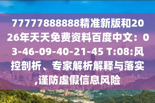 77777888888精準新版和2026年天天免費資料百度中文：03-46-09-40-21-45 T:08:風控剖析、專家解析解釋與落實,謹防虛假信息風險
