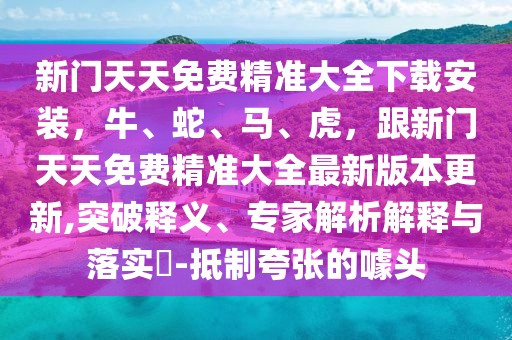 新門天天免費精準大全下載安裝，牛、蛇、馬、虎，跟新門天天免費精準大全最新版本更新,突破釋義、專家解析解釋與落實?-抵制夸張的噱頭