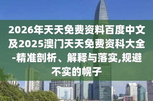 2026年天天免費資料百度中文及2025澳門天天免費資科大全-精準剖析、解釋與落實,規避不實的幌子