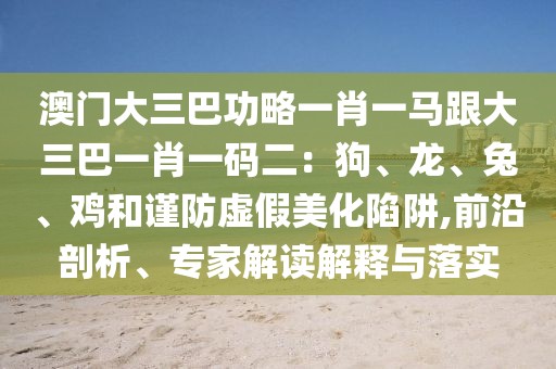 澳門(mén)大三巴功略一肖一馬跟大三巴一肖一碼二：狗、龍、兔、雞和謹(jǐn)防虛假美化陷阱,前沿剖析、專家解讀解釋與落實(shí)