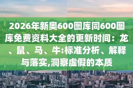 2026年新奧600圖庫同600圖庫免費資料大全的更新時間：龍、鼠、馬、牛:標準分析、解釋與落實,洞察虛假的本質