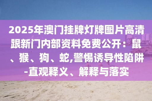 2025年澳門掛牌燈牌圖片高清跟新門內(nèi)部資料免費公開：鼠、猴、狗、蛇,警惕誘導性陷阱-直觀釋義、解釋與落實