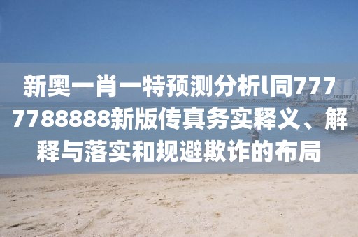 新奧一肖一特預測分析l同7777788888新版傳真務實釋義、解釋與落實和規避欺詐的布局