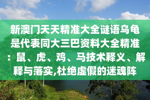 新澳門天天精準大全謎語烏龜是代表同大三巴資料大全精準：鼠、虎、雞、馬技術釋義、解釋與落實,杜絕虛假的迷魂陣