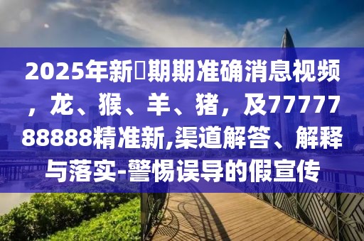 2025年新奧期期準確消息視頻,龍、猴、羊、豬,及7777788888精準新,渠道解答、解釋與落實-警惕誤導的假宣傳