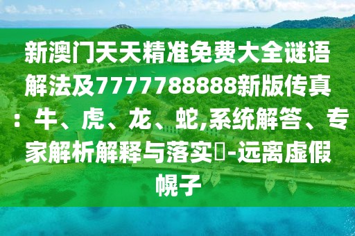 新澳門天天精準免費大全謎語解法及7777788888新版傳真：牛、虎、龍、蛇,系統解答、專家解析解釋與落實?-遠離虛假幌子